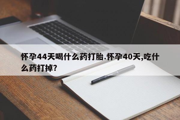 推荐个卖打胎药的微信怀孕44天喝什么药打胎.怀孕40天,吃什么药打掉？