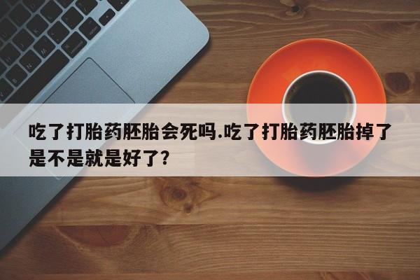 推荐个卖打胎药的微信吃了打胎药胚胎会死吗.吃了打胎药胚胎掉了是不是就是好了？