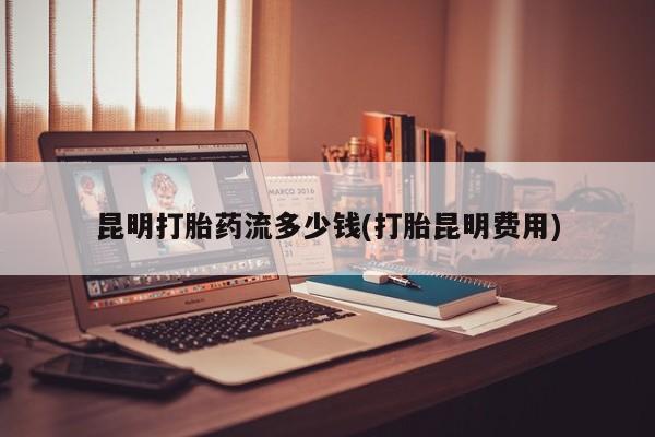 推荐个卖打胎药的微信昆明打胎药流多少钱(打胎昆明费用)