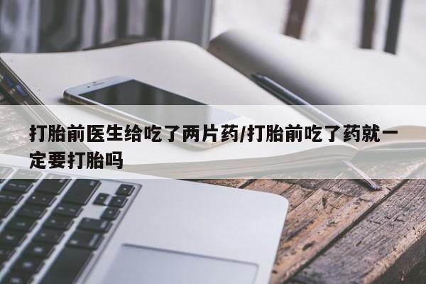 推荐个卖打胎药的微信打胎前医生给吃了两片药/打胎前吃了药就一定要打胎吗