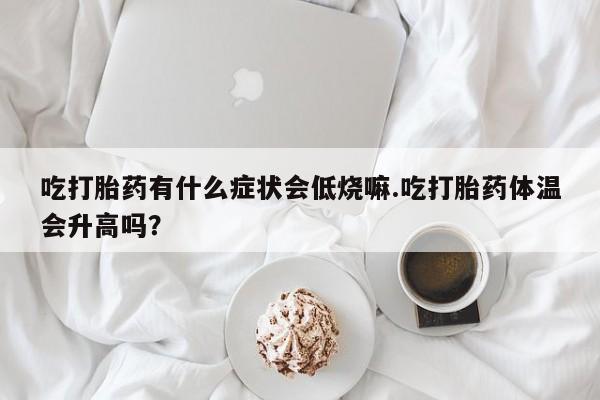 推荐个卖打胎药的微信吃打胎药有什么症状会低烧嘛.吃打胎药体温会升高吗？