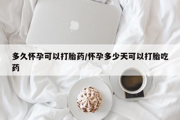 推荐个卖打胎药的微信多久怀孕可以打胎药/怀孕多少天可以打胎吃药