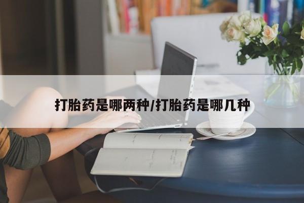 推荐个卖打胎药的微信打胎药是哪两种/打胎药是哪几种