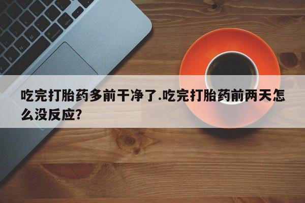 推荐个卖打胎药的微信吃完打胎药多前干净了.吃完打胎药前两天怎么没反应？