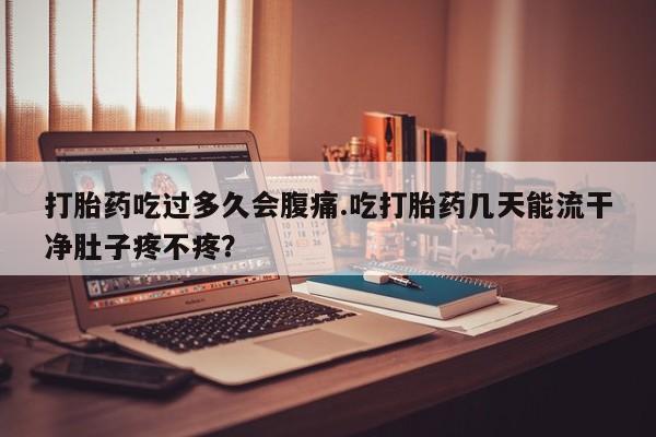 推荐个卖打胎药的微信打胎药吃过多久会腹痛.吃打胎药几天能流干净肚子疼不疼？