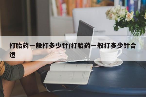 推荐个卖打胎药的微信打胎药一般打多少针/打胎药一般打多少针合适