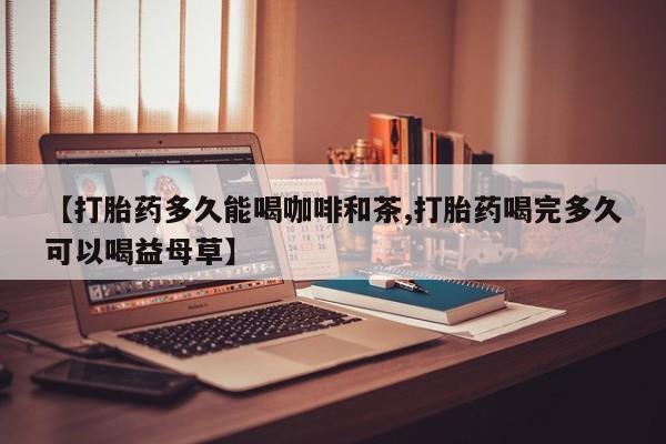 推荐个卖打胎药的微信【打胎药多久能喝咖啡和茶,打胎药喝完多久可以喝益母草】