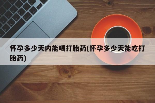 推荐个卖打胎药的微信怀孕多少天内能喝打胎药(怀孕多少天能吃打胎药)