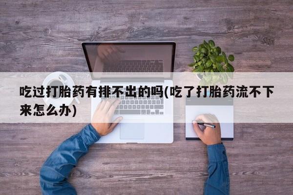 推荐个卖打胎药的微信吃过打胎药有排不出的吗(吃了打胎药流不下来怎么办)