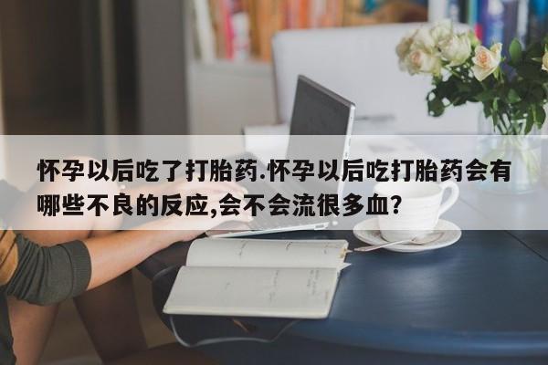 推荐个卖打胎药的微信怀孕以后吃了打胎药.怀孕以后吃打胎药会有哪些不良的反应,会不会流很多血？