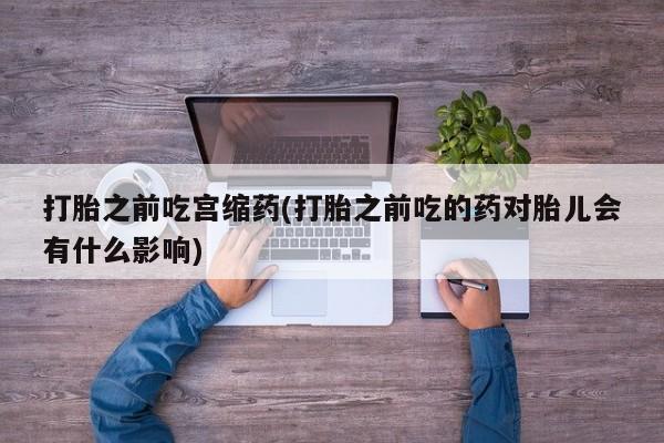 推荐个卖打胎药的微信打胎之前吃宫缩药(打胎之前吃的药对胎儿会有什么影响)