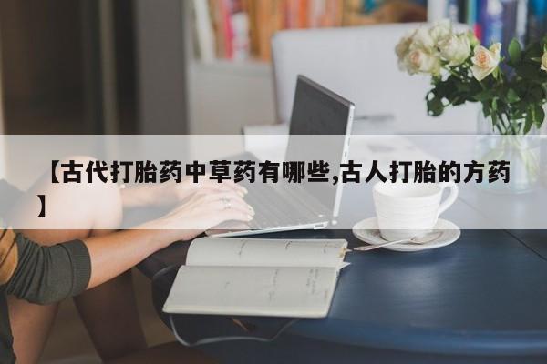 推荐个卖打胎药的微信【古代打胎药中草药有哪些,古人打胎的方药】