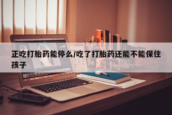 推荐个卖打胎药的微信正吃打胎药能停么/吃了打胎药还能不能保住孩子