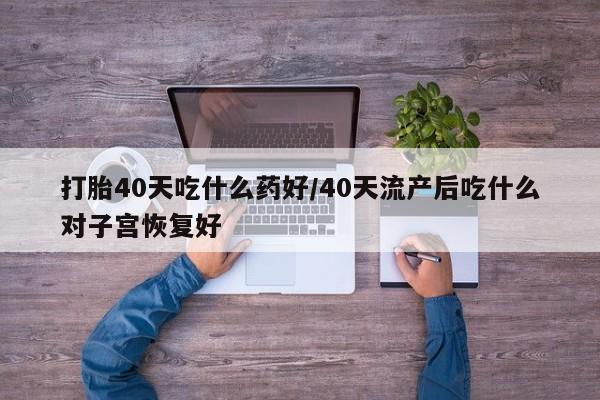 推荐个卖打胎药的微信打胎40天吃什么药好/40天流产后吃什么对子宫恢复好