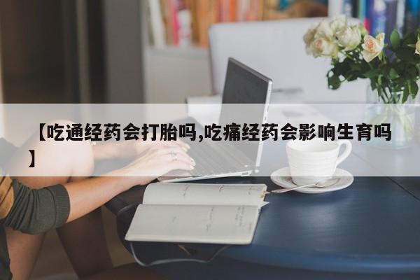 推荐个卖打胎药的微信【吃通经药会打胎吗,吃痛经药会影响生育吗】