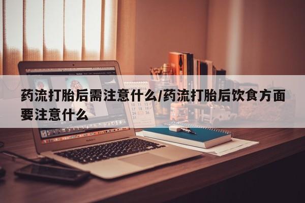 推荐个卖打胎药的微信药流打胎后需注意什么/药流打胎后饮食方面要注意什么