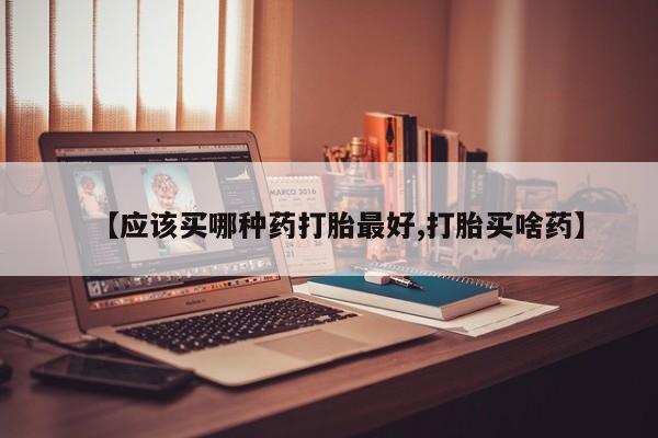 推荐个卖打胎药的微信【应该买哪种药打胎最好,打胎买啥药】