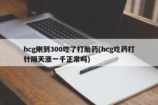 推荐个卖打胎药的微信hcg刚到300吃了打胎药(hcg吃药打针隔天涨一千正常吗)