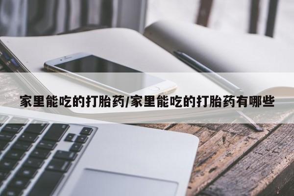 推荐个卖打胎药的微信家里能吃的打胎药/家里能吃的打胎药有哪些