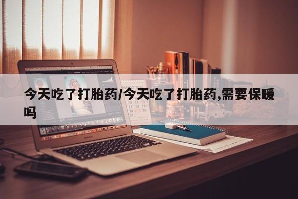 推荐个卖打胎药的微信今天吃了打胎药/今天吃了打胎药,需要保暖吗