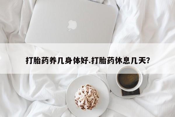 推荐个卖打胎药的微信打胎药养几身体好.打胎药休息几天？