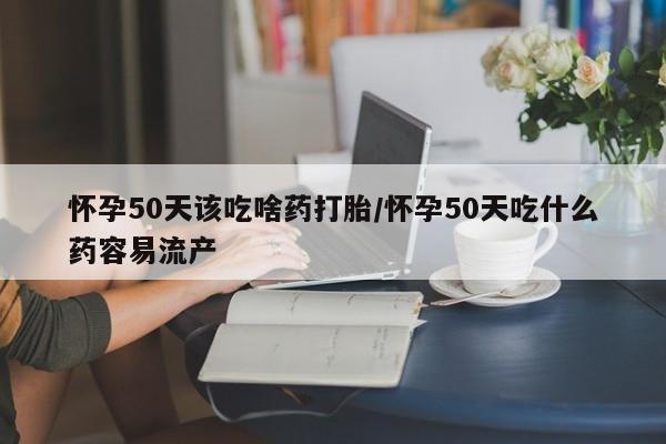 推荐个卖打胎药的微信怀孕50天该吃啥药打胎/怀孕50天吃什么药容易流产