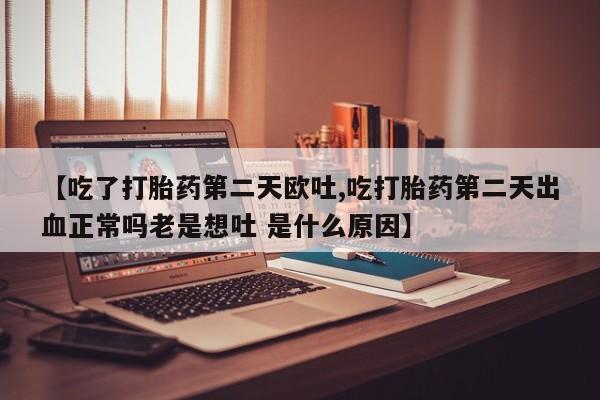 推荐个卖打胎药的微信【吃了打胎药第二天欧吐,吃打胎药第二天出血正常吗老是想吐 是什么原因】