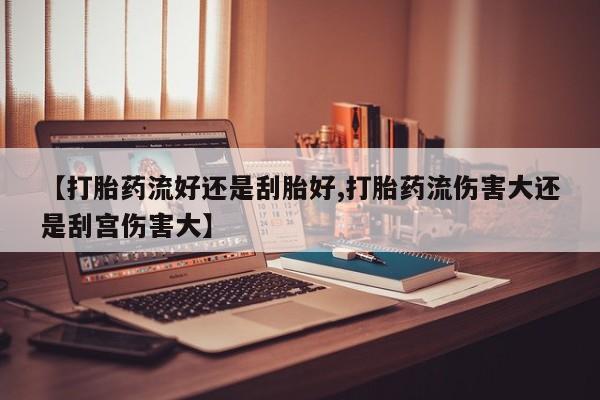 推荐个卖打胎药的微信【打胎药流好还是刮胎好,打胎药流伤害大还是刮宫伤害大】