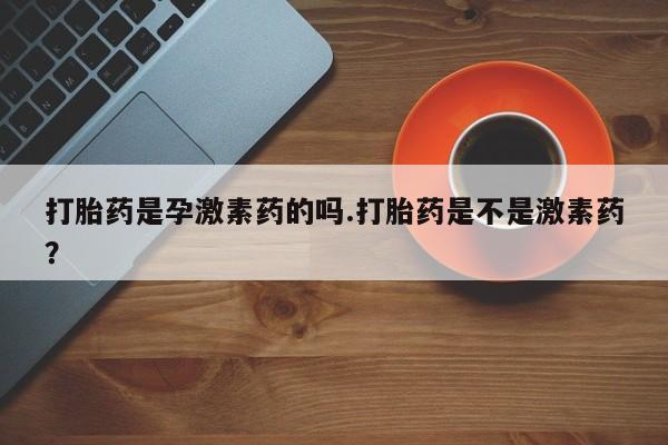 推荐个卖打胎药的微信打胎药是孕激素药的吗.打胎药是不是激素药？