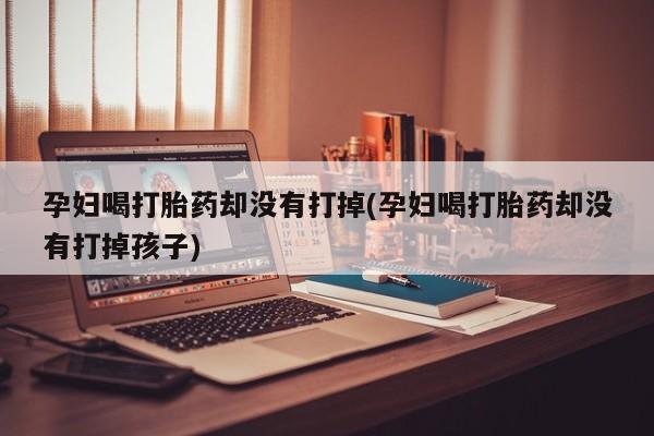 推荐个卖打胎药的微信孕妇喝打胎药却没有打掉(孕妇喝打胎药却没有打掉孩子)