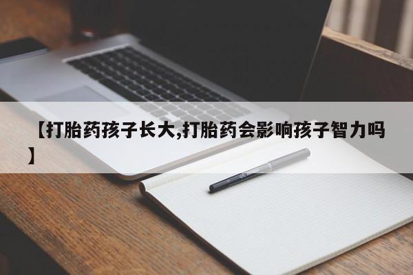 推荐个卖打胎药的微信【打胎药孩子长大,打胎药会影响孩子智力吗】