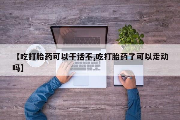 推荐个卖打胎药的微信【吃打胎药可以干活不,吃打胎药了可以走动吗】