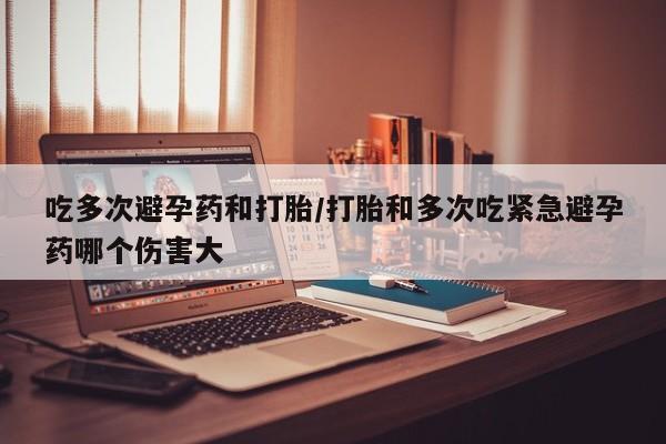 推荐个卖打胎药的微信吃多次避孕药和打胎/打胎和多次吃紧急避孕药哪个伤害大