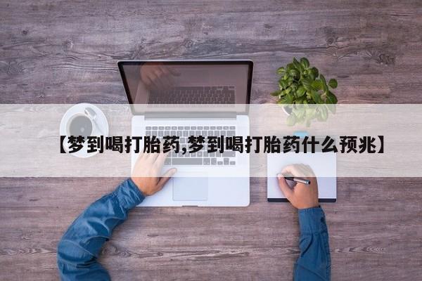 推荐个卖打胎药的微信【梦到喝打胎药,梦到喝打胎药什么预兆】