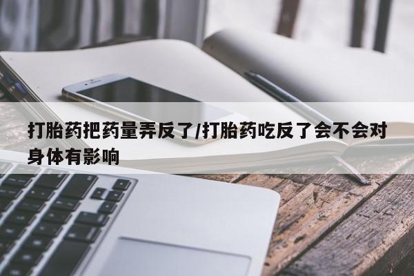 推荐个卖打胎药的微信打胎药把药量弄反了/打胎药吃反了会不会对身体有影响
