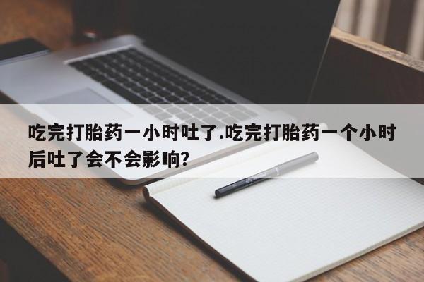 推荐个卖打胎药的微信吃完打胎药一小时吐了.吃完打胎药一个小时后吐了会不会影响？