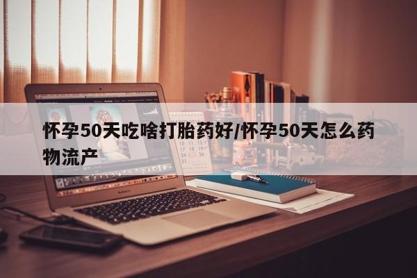 推荐个卖打胎药的微信怀孕50天吃啥打胎药好/怀孕50天怎么药物流产