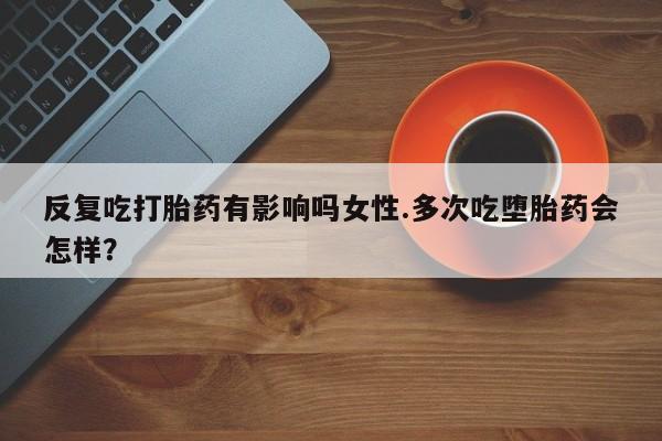 推荐个卖打胎药的微信反复吃打胎药有影响吗女性.多次吃堕胎药会怎样？