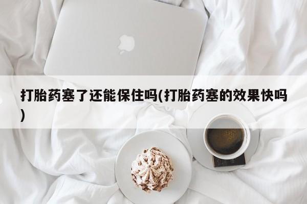 推荐个卖打胎药的微信打胎药塞了还能保住吗(打胎药塞的效果快吗)