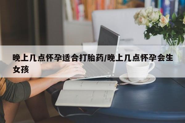 推荐个卖打胎药的微信晚上几点怀孕适合打胎药/晚上几点怀孕会生女孩
