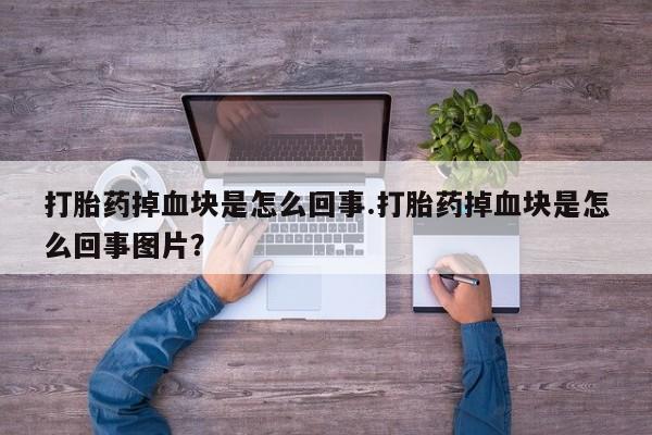 推荐个卖打胎药的微信打胎药掉血块是怎么回事.打胎药掉血块是怎么回事图片？