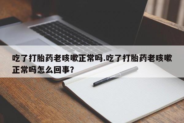 推荐个卖打胎药的微信吃了打胎药老咳嗽正常吗.吃了打胎药老咳嗽正常吗怎么回事？