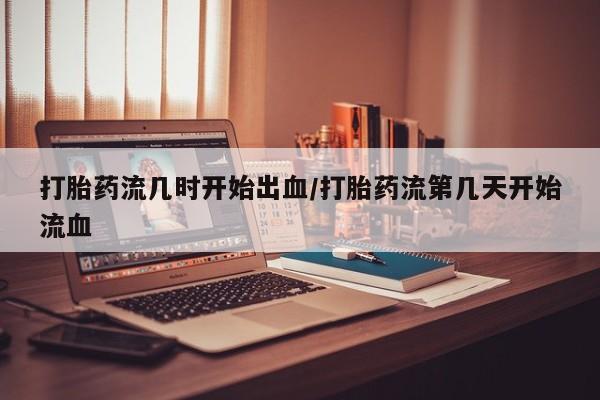 推荐个卖打胎药的微信打胎药流几时开始出血/打胎药流第几天开始流血
