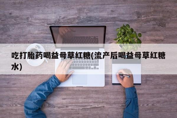 推荐个卖打胎药的微信吃打胎药喝益母草红糖(流产后喝益母草红糖水)
