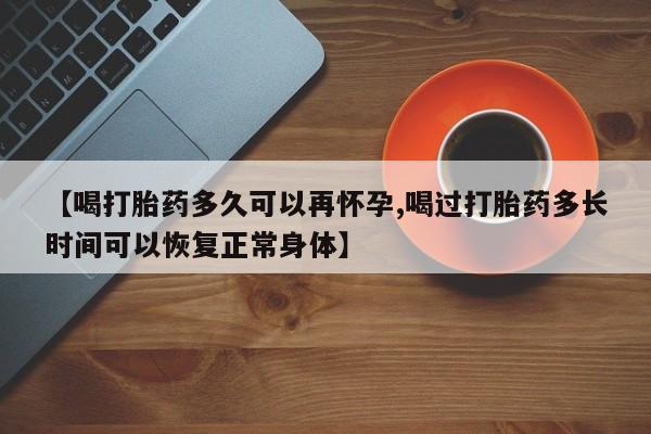 推荐个卖打胎药的微信【喝打胎药多久可以再怀孕,喝过打胎药多长时间可以恢复正常身体】