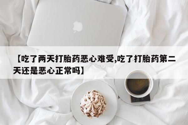 推荐个卖打胎药的微信【吃了两天打胎药恶心难受,吃了打胎药第二天还是恶心正常吗】