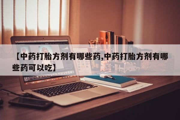 推荐个卖打胎药的微信【中药打胎方剂有哪些药,中药打胎方剂有哪些药可以吃】