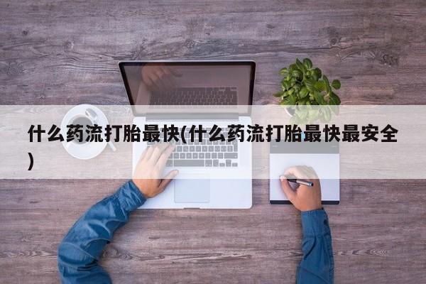推荐个卖打胎药的微信什么药流打胎最快(什么药流打胎最快最安全)