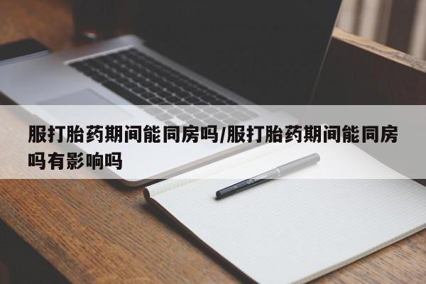 推荐个卖打胎药的微信服打胎药期间能同房吗/服打胎药期间能同房吗有影响吗