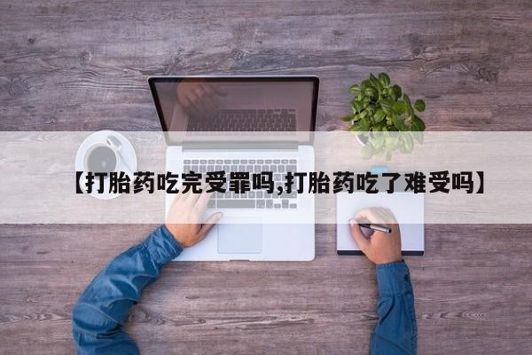 推荐个卖打胎药的微信【打胎药吃完受罪吗,打胎药吃了难受吗】